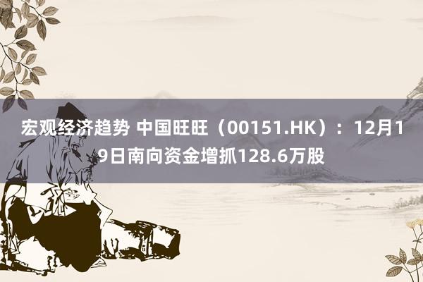 宏观经济趋势 中国旺旺（00151.HK）：12月19日南向资金增抓128.6万股