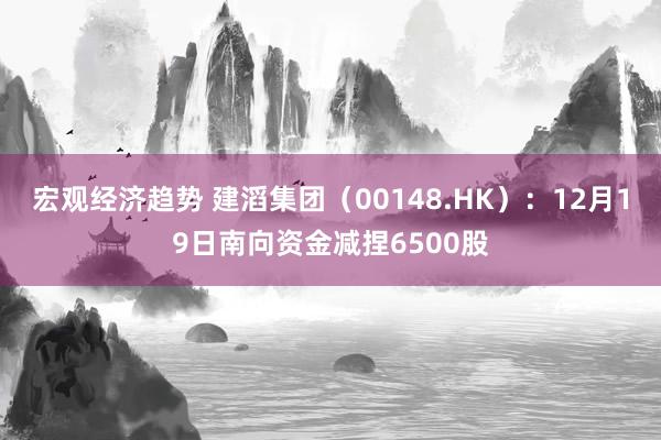 宏观经济趋势 建滔集团（00148.HK）：12月19日南向资金减捏6500股