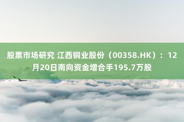 股票市场研究 江西铜业股份（00358.HK）：12月20日南向资金增合手195.7万股