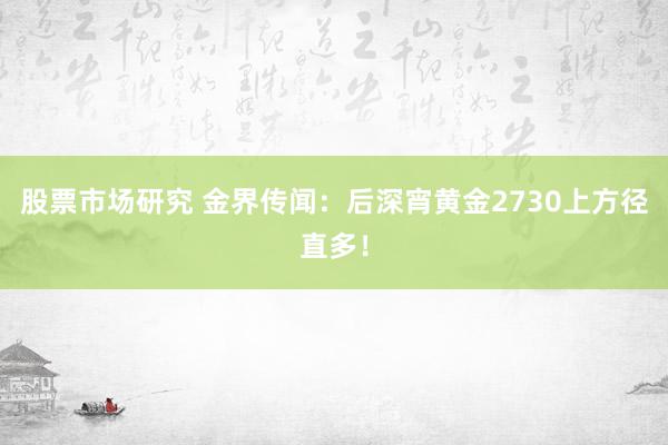 股票市场研究 金界传闻：后深宵黄金2730上方径直多！