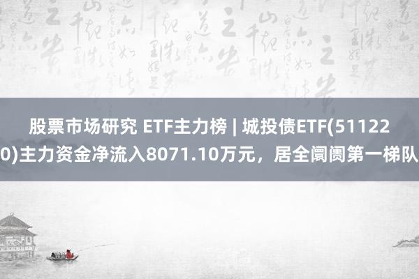 股票市场研究 ETF主力榜 | 城投债ETF(511220)主力资金净流入8071.10万元，居全阛阓第一梯队