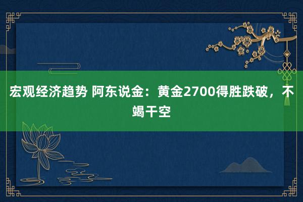 宏观经济趋势 阿东说金：黄金2700得胜跌破，不竭干空