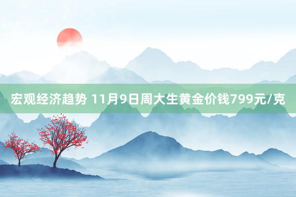 宏观经济趋势 11月9日周大生黄金价钱799元/克