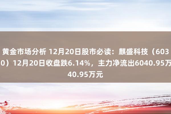 黄金市场分析 12月20日股市必读：麒盛科技（603610）12月20日收盘跌6.14%，主力净流出6040.95万元