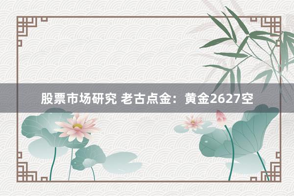 股票市场研究 老古点金：黄金2627空