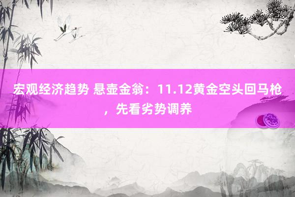 宏观经济趋势 悬壶金翁：11.12黄金空头回马枪，先看劣势调养