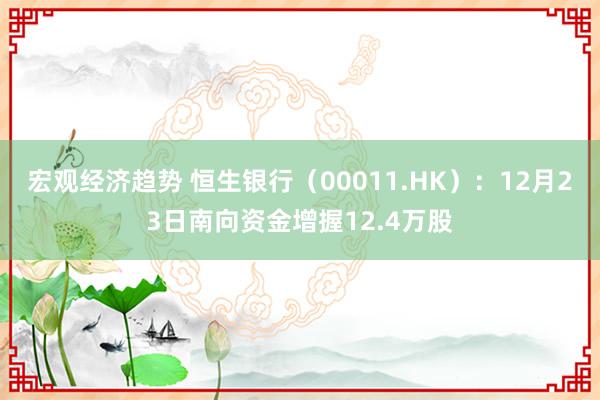 宏观经济趋势 恒生银行（00011.HK）：12月23日南向资金增握12.4万股