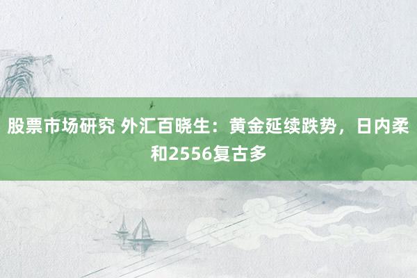 股票市场研究 外汇百晓生：黄金延续跌势，日内柔和2556复古多