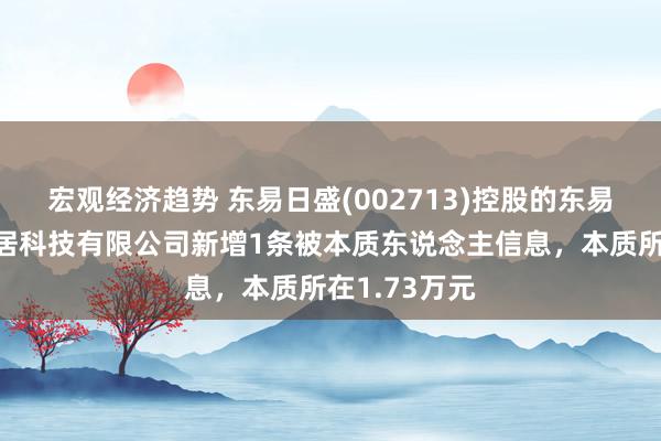 宏观经济趋势 东易日盛(002713)控股的东易日盛智能家居科技有限公司新增1条被本质东说念主信息，本质所在1.73万元