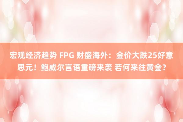 宏观经济趋势 FPG 财盛海外：金价大跌25好意思元！鲍威尔言语重磅来袭 若何来往黄金？