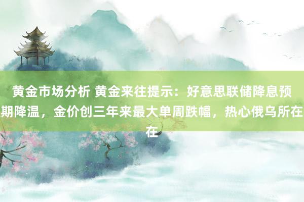 黄金市场分析 黄金来往提示：好意思联储降息预期降温，金价创三年来最大单周跌幅，热心俄乌所在