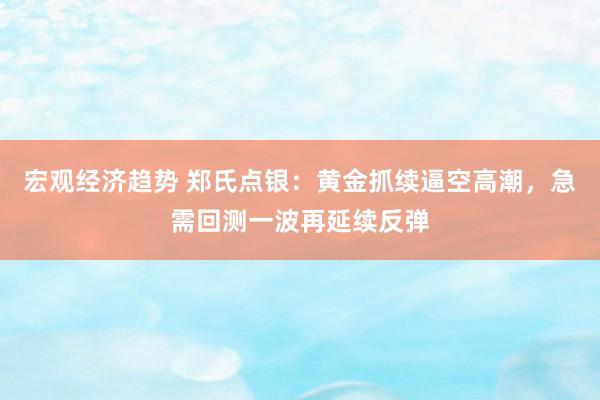 宏观经济趋势 郑氏点银：黄金抓续逼空高潮，急需回测一波再延续反弹