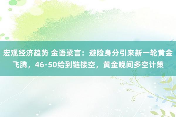 宏观经济趋势 金语梁言：避险身分引来新一轮黄金飞腾，46-50给到链接空，黄金晚间多空计策