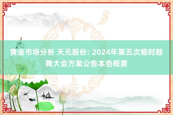 黄金市场分析 天元股份: 2024年第五次临时鼓舞大会方案公告本色概要