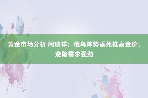 黄金市场分析 闫瑞祥：俄乌阵势垂死推高金价，避险需求强劲