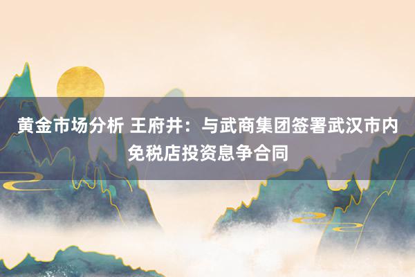 黄金市场分析 王府井：与武商集团签署武汉市内免税店投资息争合同