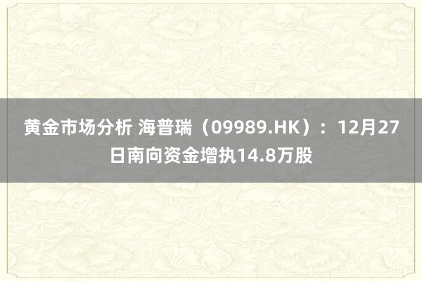 黄金市场分析 海普瑞（09989.HK）：12月27日南向资金增执14.8万股