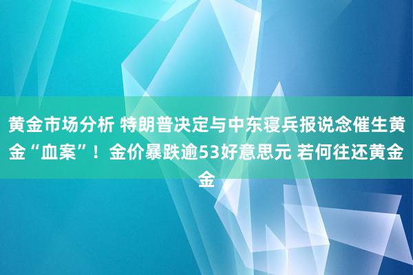 黄金市场分析 特朗普决定与中东寝兵报说念催生黄金“血案”！金价暴跌逾53好意思元 若何往还黄金