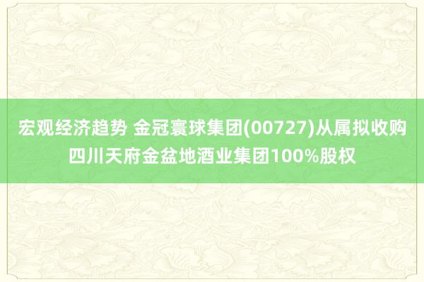 宏观经济趋势 金冠寰球集团(00727)从属拟收购四川天府金盆地酒业集团100%股权