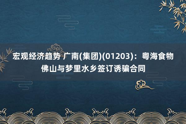 宏观经济趋势 广南(集团)(01203)：粤海食物佛山与梦里水乡签订诱骗合同