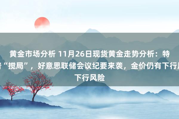 黄金市场分析 11月26日现货黄金走势分析：特朗普“搅局”，好意思联储会议纪要来袭，金价仍有下行风险