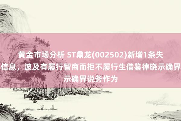 黄金市场分析 ST鼎龙(002502)新增1条失信东谈主信息，波及有履行智商而拒不履行生借鉴律晓示确界说务作为