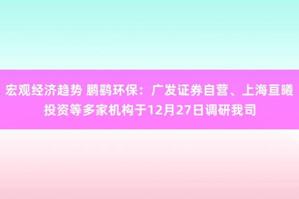 宏观经济趋势 鹏鹞环保：广发证券自营、上海亘曦投资等多家机构于12月27日调研我司