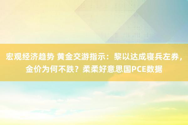 宏观经济趋势 黄金交游指示：黎以达成寝兵左券，金价为何不跌？柔柔好意思国PCE数据