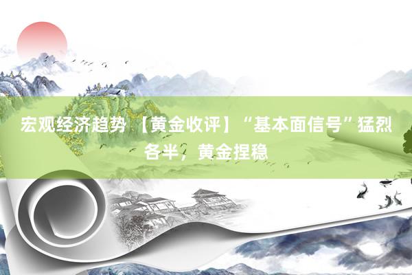 宏观经济趋势 【黄金收评】“基本面信号”猛烈各半，黄金捏稳