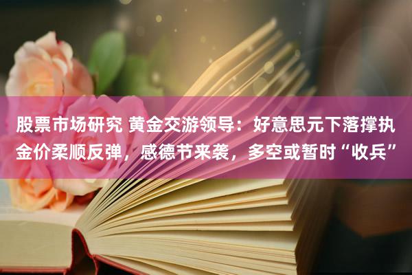 股票市场研究 黄金交游领导：好意思元下落撑执金价柔顺反弹，感德节来袭，多空或暂时“收兵”