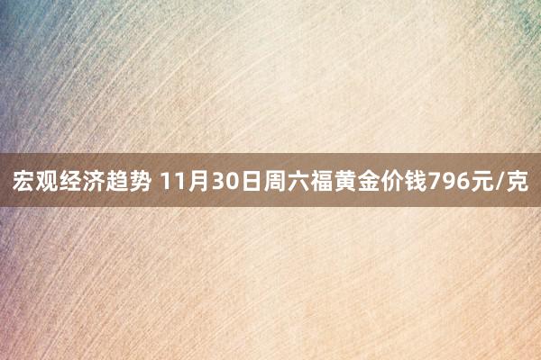 宏观经济趋势 11月30日周六福黄金价钱796元/克