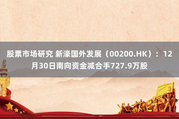 股票市场研究 新濠国外发展（00200.HK）：12月30日南向资金减合手727.9万股