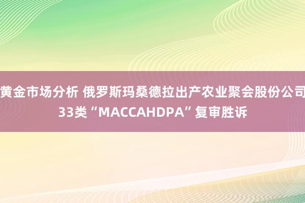 黄金市场分析 俄罗斯玛桑德拉出产农业聚会股份公司33类“MACCAHDPA”复审胜诉