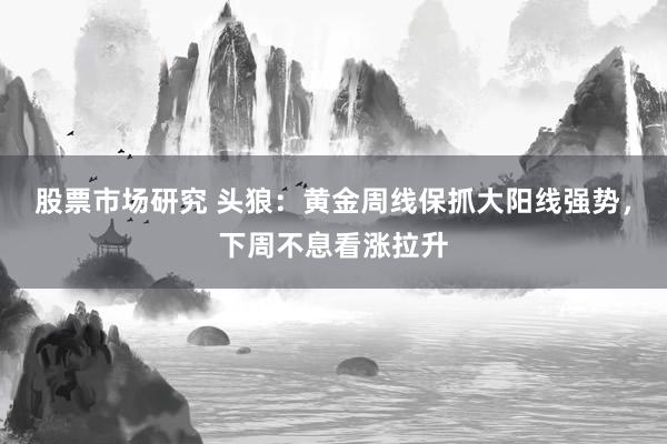 股票市场研究 头狼：黄金周线保抓大阳线强势，下周不息看涨拉升