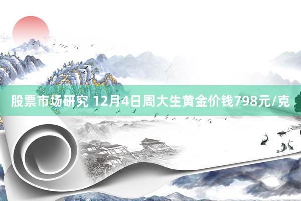 股票市场研究 12月4日周大生黄金价钱798元/克