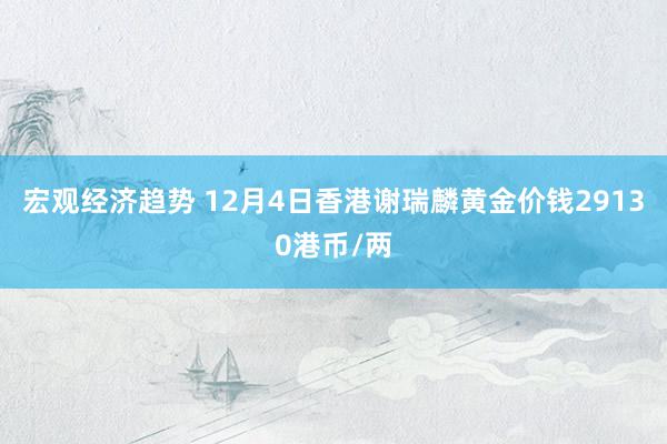 宏观经济趋势 12月4日香港谢瑞麟黄金价钱29130港币/两