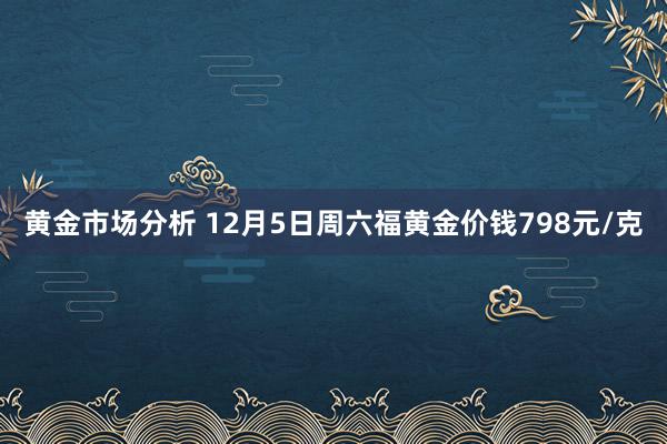 黄金市场分析 12月5日周六福黄金价钱798元/克