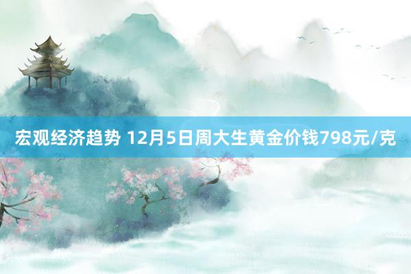 宏观经济趋势 12月5日周大生黄金价钱798元/克