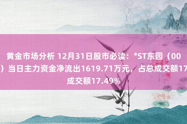 黄金市场分析 12月31日股市必读：*ST东园（002310）当日主力资金净流出1619.71万元，占总成交额17.49%