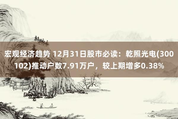 宏观经济趋势 12月31日股市必读：乾照光电(300102)推动户数7.91万户，较上期增多0.38%