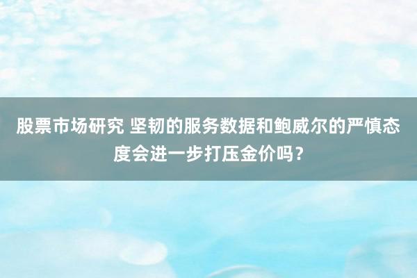 股票市场研究 坚韧的服务数据和鲍威尔的严慎态度会进一步打压金价吗？