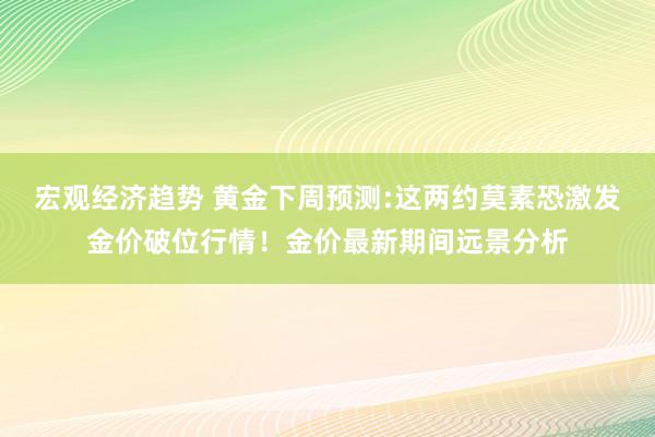 宏观经济趋势 黄金下周预测:这两约莫素恐激发金价破位行情！金价最新期间远景分析