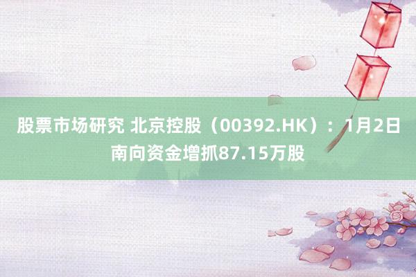 股票市场研究 北京控股（00392.HK）：1月2日南向资金增抓87.15万股