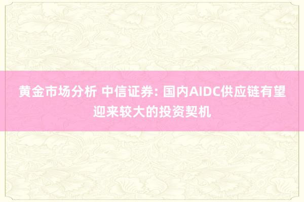 黄金市场分析 中信证券: 国内AIDC供应链有望迎来较大的投资契机