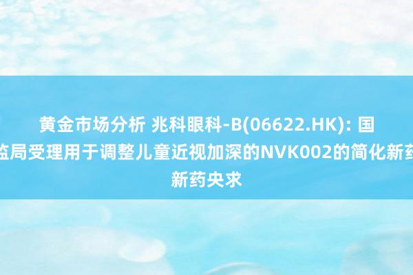 黄金市场分析 兆科眼科-B(06622.HK): 国度药监局受理用于调整儿童近视加深的NVK002的简化新药央求