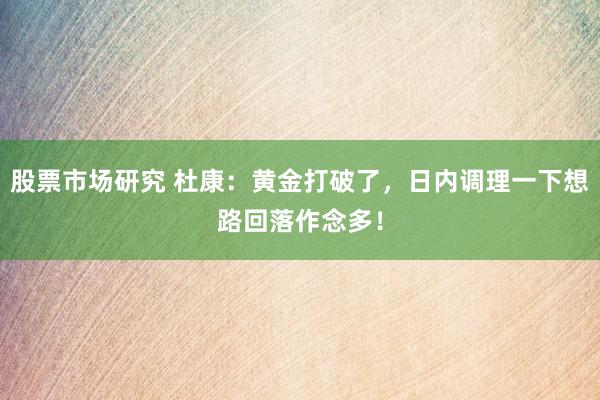 股票市场研究 杜康：黄金打破了，日内调理一下想路回落作念多！