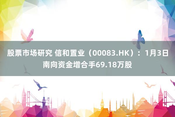 股票市场研究 信和置业（00083.HK）：1月3日南向资金增合手69.18万股