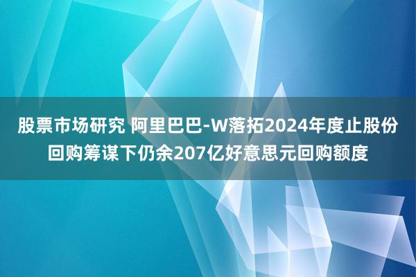 股票市场研究 阿里巴巴-W落拓2024年度止股份回购筹谋下仍余207亿好意思元回购额度