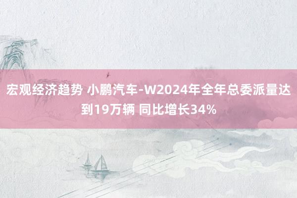 宏观经济趋势 小鹏汽车-W2024年全年总委派量达到19万辆 同比增长34%