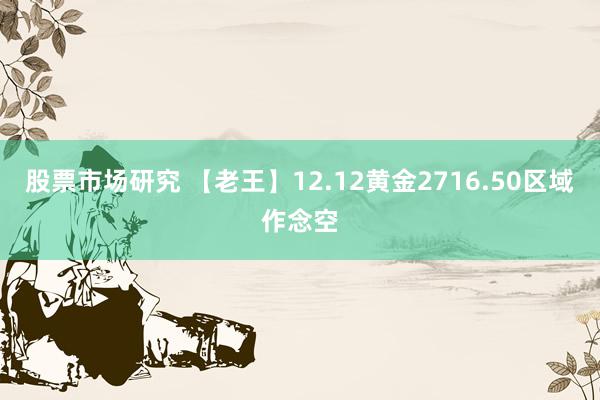 股票市场研究 【老王】12.12黄金2716.50区域作念空